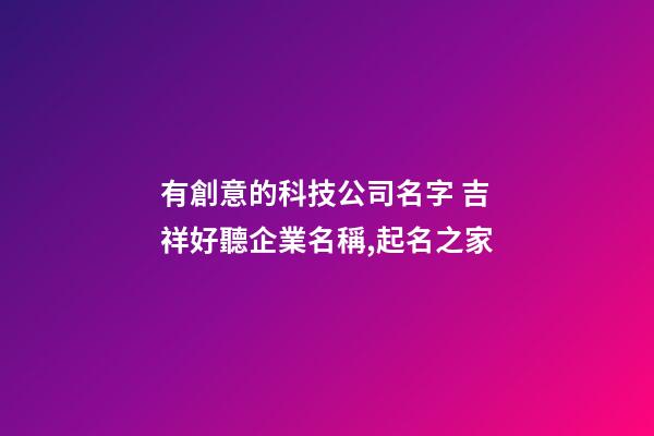 有創意的科技公司名字 吉祥好聽企業名稱,起名之家